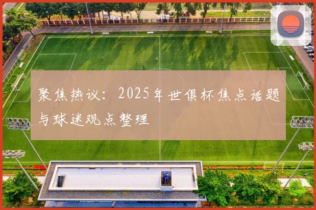 聚焦热议：2025年世俱杯焦点话题与球迷观点整理