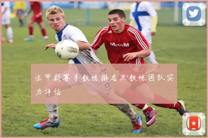 法甲新赛季教练排名及教练团队实力评估