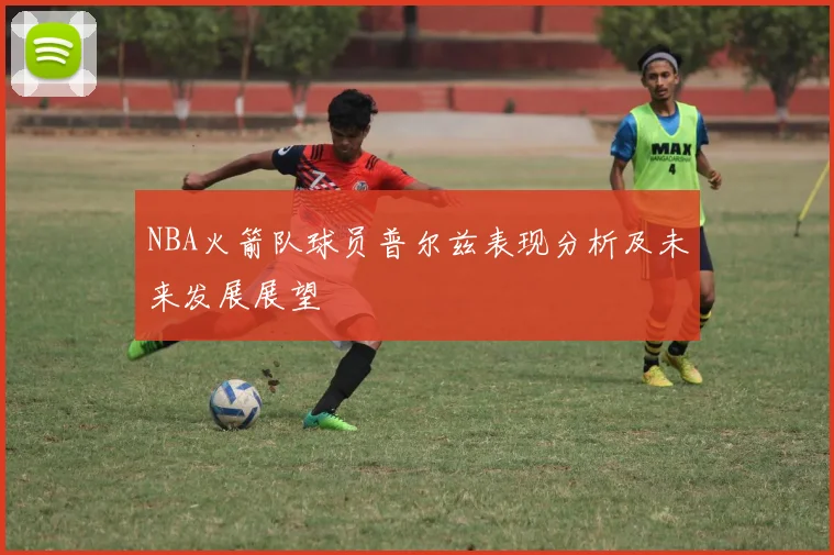 NBA火箭队球员普尔兹表现分析及未来发展展望