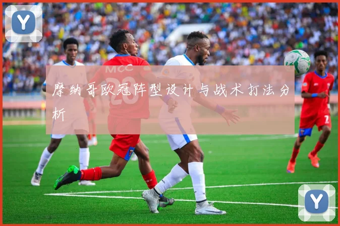 摩纳哥欧冠阵型设计与战术打法分析