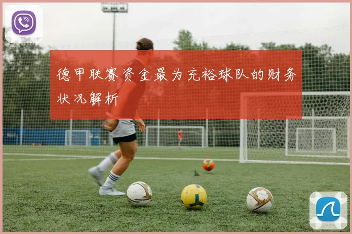 德甲联赛资金最为充裕球队的财务状况解析