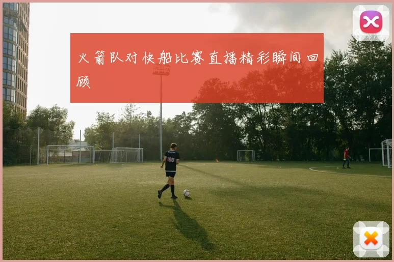 火箭队对快船比赛直播精彩瞬间回顾