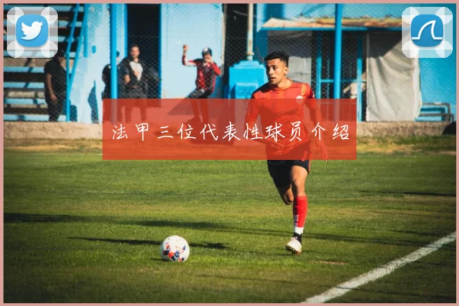 法甲三位代表性球员介绍