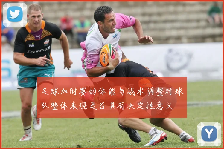 足球加时赛的体能与战术调整对球队整体表现是否具有决定性意义