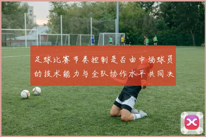 足球比赛节奏控制是否由中场球员的技术能力与全队协作水平共同决定