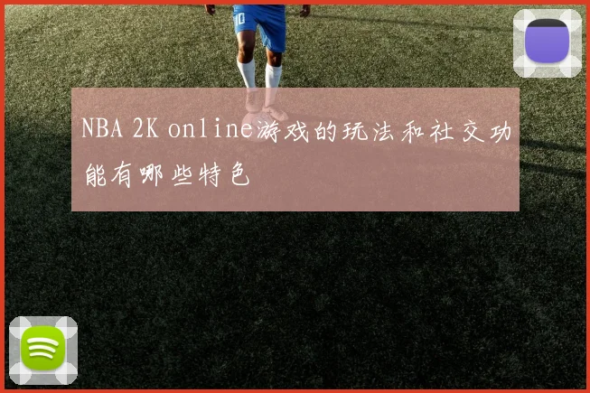 NBA 2K online游戏的玩法和社交功能有哪些特色