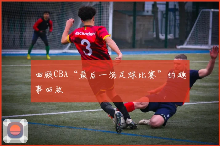 回顾CBA“最后一场足球比赛”的趣事回放