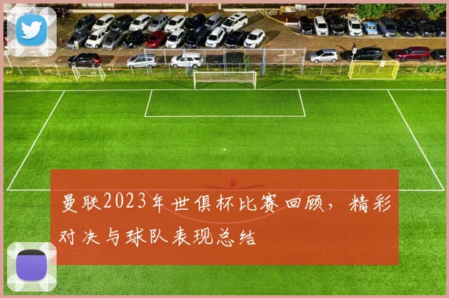 曼联2023年世俱杯比赛回顾，精彩对决与球队表现总结