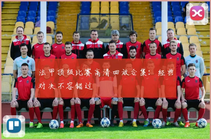 法甲顶级比赛高清回放合集：经典对决不容错过