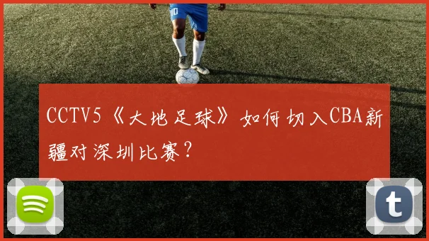 CCTV5《大地足球》如何切入CBA新疆对深圳比赛？