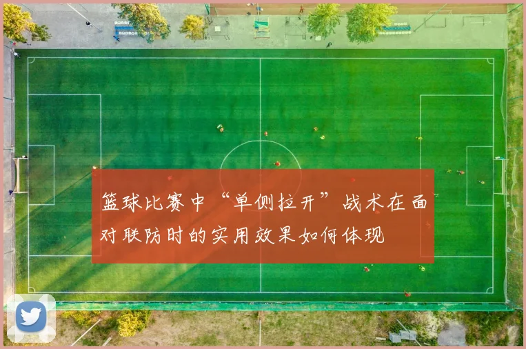 篮球比赛中“单侧拉开”战术在面对联防时的实用效果如何体现