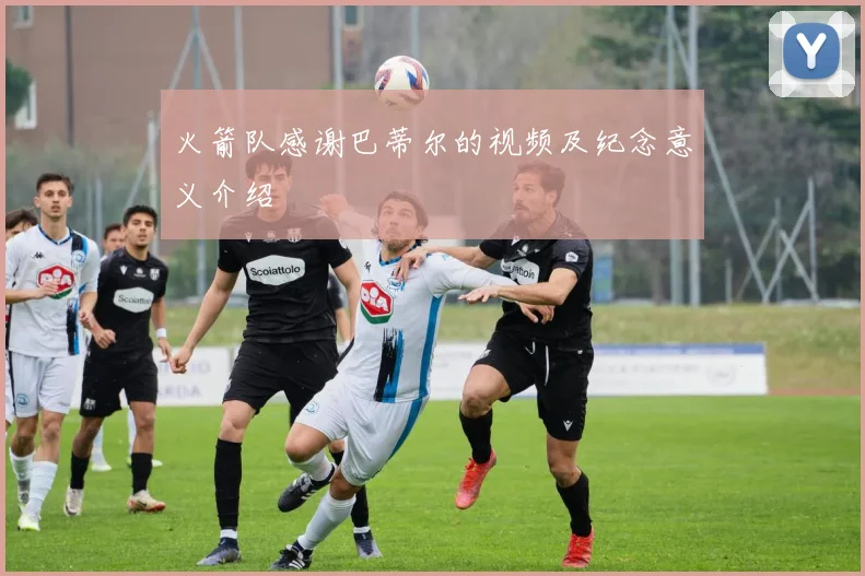 火箭队感谢巴蒂尔的视频及纪念意义介绍