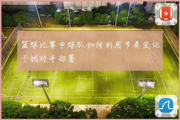 篮球比赛中球队如何利用节奏变化干扰对手部署