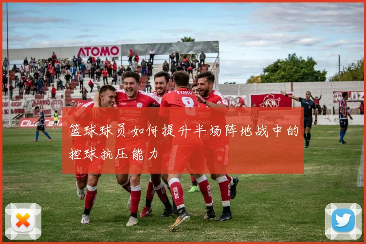 篮球球员如何提升半场阵地战中的控球抗压能力